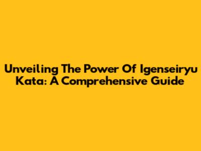 Unveiling The Power Of Igenseiryu Kata: A Comprehensive Guide