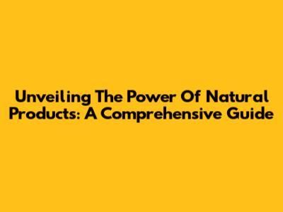 Unveiling The Power Of Natural Products: A Comprehensive Guide