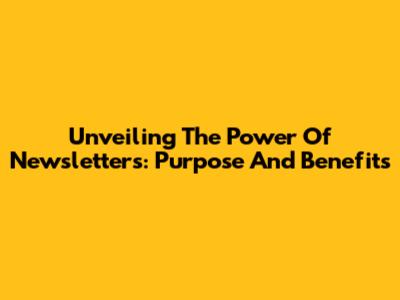 Unveiling The Power Of Newsletters: Purpose And Benefits