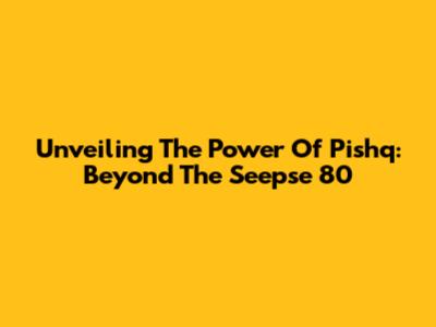 Unveiling The Power Of Pishq: Beyond The Seepse 80