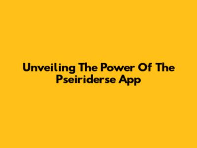 Unveiling The Power Of The Pseiriderse App