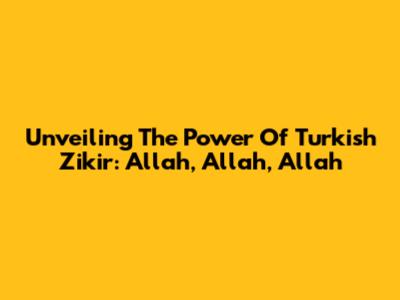 Unveiling The Power Of Turkish Zikir: Allah, Allah, Allah