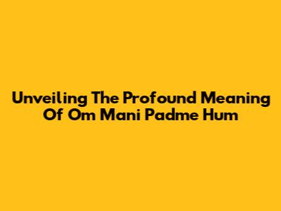 Unveiling The Profound Meaning Of Om Mani Padme Hum
