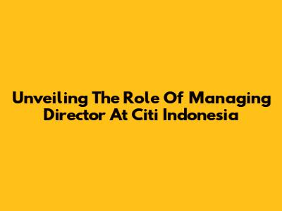 Unveiling The Role Of Managing Director At Citi Indonesia