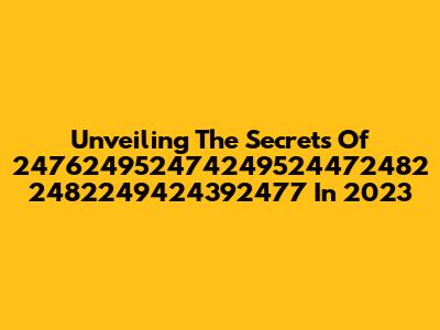 Unveiling The Secrets Of 247624952474249524472482 2482249424392477 In 2023