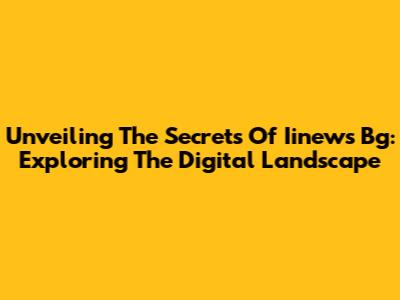 Unveiling The Secrets Of Iinews Bg: Exploring The Digital Landscape