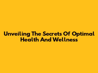 Unveiling The Secrets Of Optimal Health And Wellness