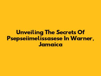 Unveiling The Secrets Of Psepseiimelissasese In Warner, Jamaica