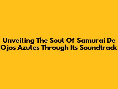 Unveiling The Soul Of 'Samurai De Ojos Azules' Through Its Soundtrack