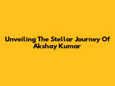 Unveiling The Stellar Journey Of Akshay Kumar