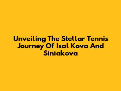 Unveiling The Stellar Tennis Journey Of Isal Kova And Siniakova