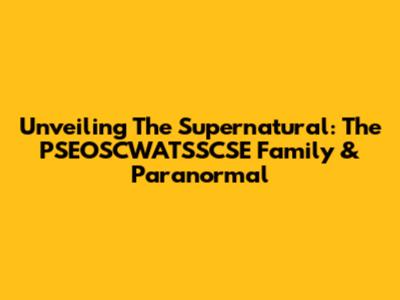 Unveiling The Supernatural: The PSEOSCWATSSCSE Family & Paranormal