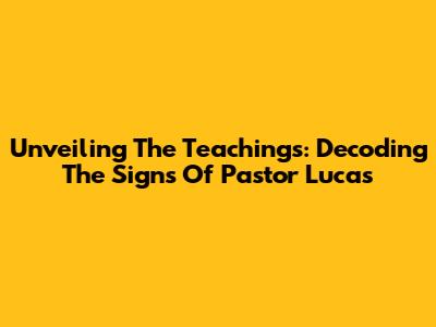 Unveiling The Teachings: Decoding The Signs Of Pastor Lucas
