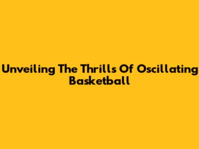 Unveiling The Thrills Of Oscillating Basketball