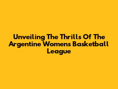 Unveiling The Thrills Of The Argentine Women's Basketball League