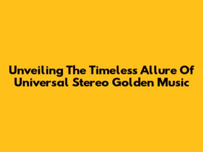 Unveiling The Timeless Allure Of Universal Stereo Golden Music