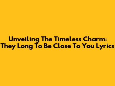 Unveiling The Timeless Charm: 'They Long To Be Close To You' Lyrics