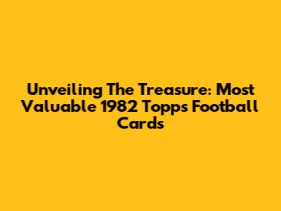 Unveiling The Treasure: Most Valuable 1982 Topps Football Cards