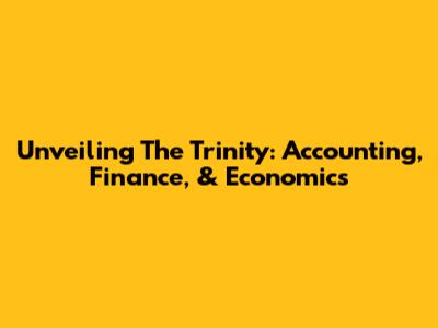 Unveiling The Trinity: Accounting, Finance, & Economics