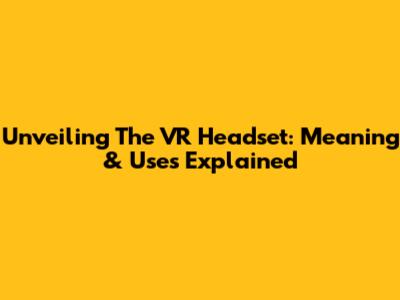 Unveiling The VR Headset: Meaning & Uses Explained