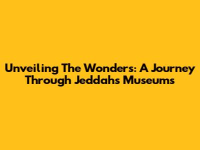 Unveiling The Wonders: A Journey Through Jeddah's Museums