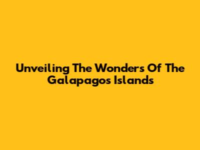 Unveiling The Wonders Of The Galapagos Islands
