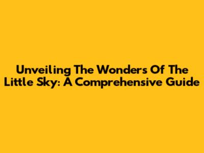 Unveiling The Wonders Of The Little Sky: A Comprehensive Guide