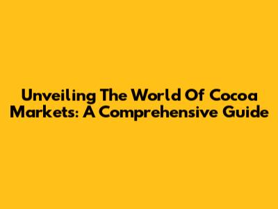 Unveiling The World Of Cocoa Markets: A Comprehensive Guide