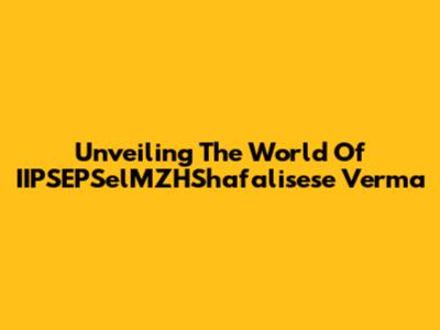 Unveiling The World Of IIPSEPSelMZHShafalisese Verma