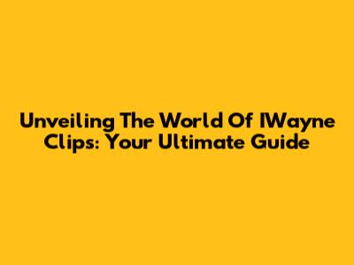 Unveiling The World Of IWayne Clips: Your Ultimate Guide