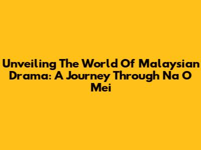 Unveiling The World Of Malaysian Drama: A Journey Through 'Na O Mei'