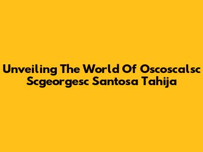 Unveiling The World Of Oscoscalsc Scgeorgesc Santosa Tahija