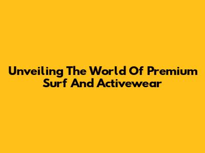 Unveiling The World Of Premium Surf And Activewear