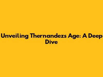 Unveiling Thernandez's Age: A Deep Dive