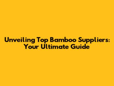 Unveiling Top Bamboo Suppliers: Your Ultimate Guide