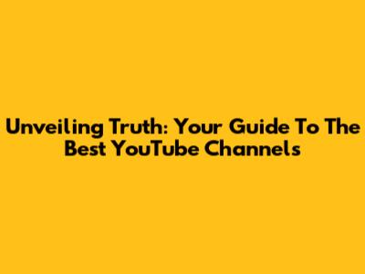 Unveiling Truth: Your Guide To The Best YouTube Channels