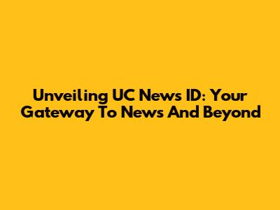 Unveiling UC News ID: Your Gateway To News And Beyond