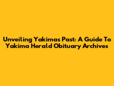 Unveiling Yakima's Past: A Guide To Yakima Herald Obituary Archives