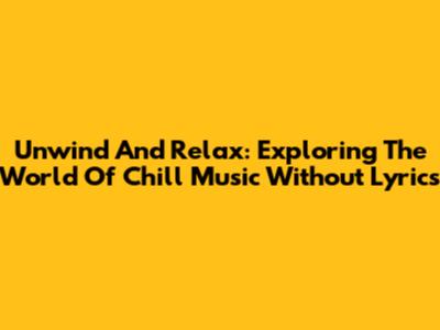 Unwind And Relax: Exploring The World Of Chill Music Without Lyrics