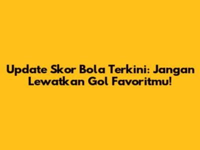 Update Skor Bola Terkini: Jangan Lewatkan Gol Favoritmu!