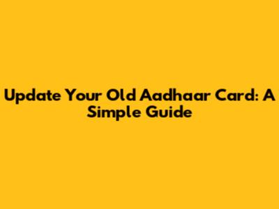 Update Your Old Aadhaar Card: A Simple Guide