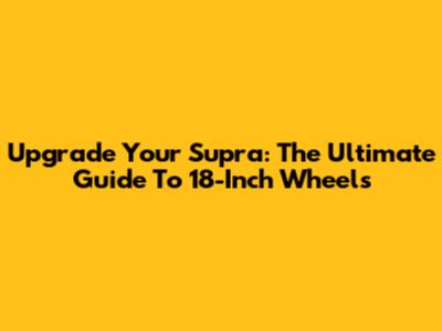 Upgrade Your Supra: The Ultimate Guide To 18-Inch Wheels