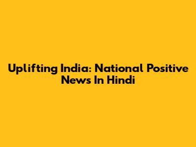 Uplifting India: National Positive News In Hindi