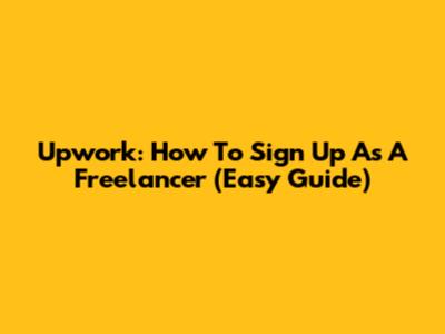 Upwork: How To Sign Up As A Freelancer (Easy Guide)