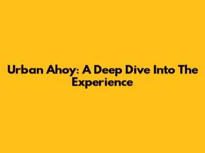 Urban Ahoy: A Deep Dive Into The Experience