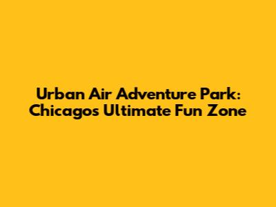 Urban Air Adventure Park: Chicago's Ultimate Fun Zone
