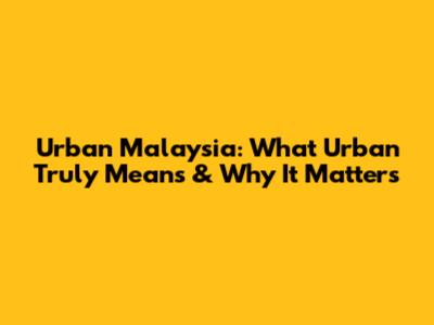 Urban Malaysia: What 'Urban' Truly Means & Why It Matters