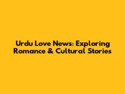 Urdu Love News: Exploring Romance & Cultural Stories