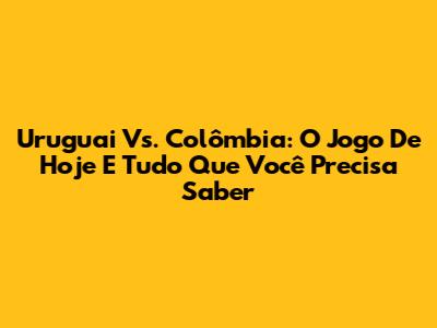 Uruguai Vs. Colômbia: O Jogo De Hoje E Tudo Que Você Precisa Saber