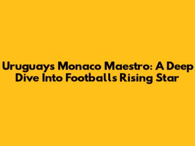 Uruguay's Monaco Maestro: A Deep Dive Into Football's Rising Star